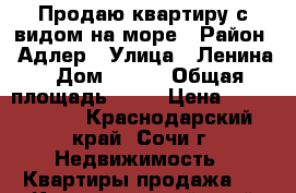 Продаю квартиру с видом на море › Район ­ Адлер › Улица ­ Ленина › Дом ­ 290 › Общая площадь ­ 40 › Цена ­ 2 500 000 - Краснодарский край, Сочи г. Недвижимость » Квартиры продажа   . Краснодарский край